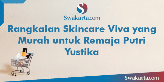 Rangkaian Skincare Viva yang Murah untuk Remaja Putri Yustika