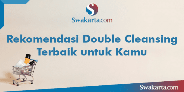 Rekomendasi Double Cleansing Terbaik untuk Kamu