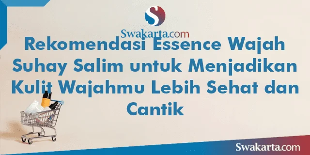 Rekomendasi Essence Wajah Suhay Salim untuk Menjadikan Kulit Wajahmu Lebih Sehat dan Cantik
