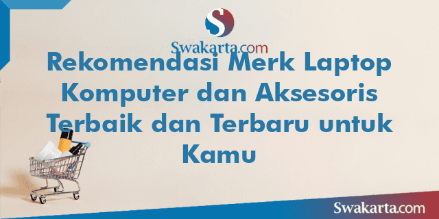 Rekomendasi Merk Laptop Komputer dan Aksesoris Terbaik dan Terbaru untuk Kamu