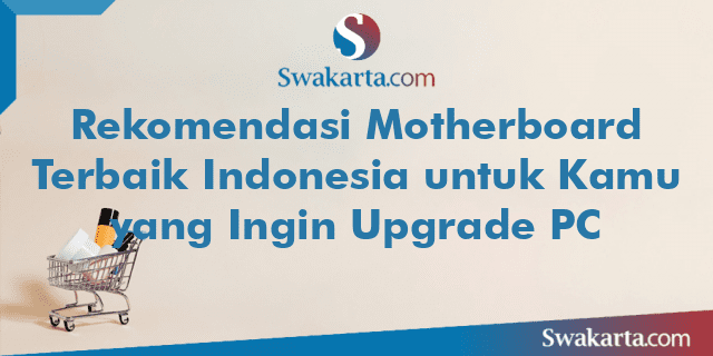 Rekomendasi Motherboard Terbaik Indonesia untuk Kamu yang Ingin Upgrade PC