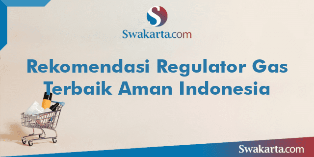 Rekomendasi Regulator Gas Terbaik Aman Indonesia