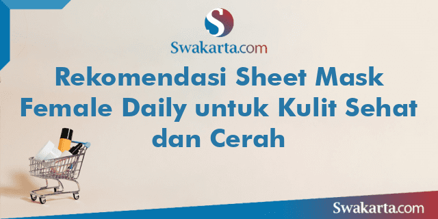 Rekomendasi Sheet Mask Female Daily untuk Kulit Sehat dan Cerah