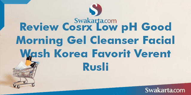 Review Cosrx Low pH Good Morning Gel Cleanser Facial Wash Korea Favorit Verent Rusli