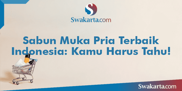 Sabun Muka Pria Terbaik Indonesia: Kamu Harus Tahu!