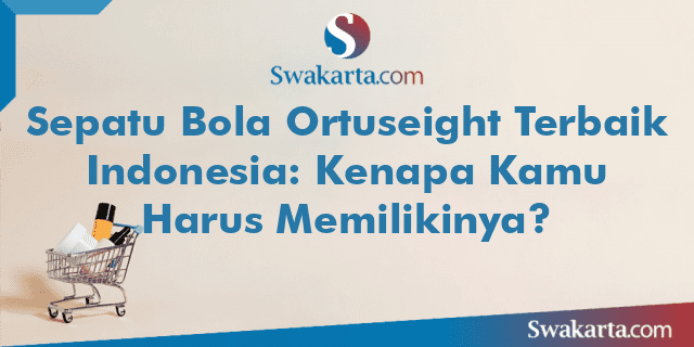 Sepatu Bola Ortuseight Terbaik Indonesia: Kenapa Kamu Harus Memilikinya?