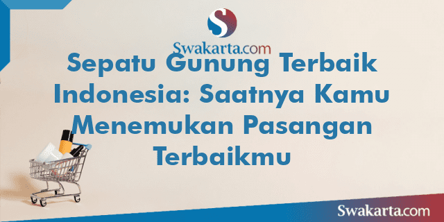 Sepatu Gunung Terbaik Indonesia: Saatnya Kamu Menemukan Pasangan Terbaikmu