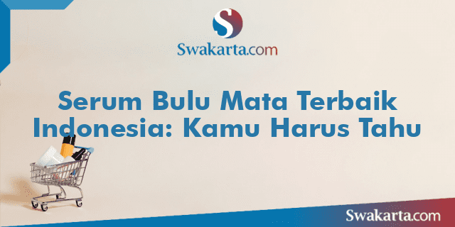 Serum Bulu Mata Terbaik Indonesia: Kamu Harus Tahu