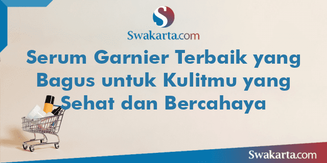 Serum Garnier Terbaik yang Bagus untuk Kulitmu yang Sehat dan Bercahaya