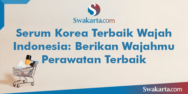 Serum Korea Terbaik Wajah Indonesia: Berikan Wajahmu Perawatan Terbaik