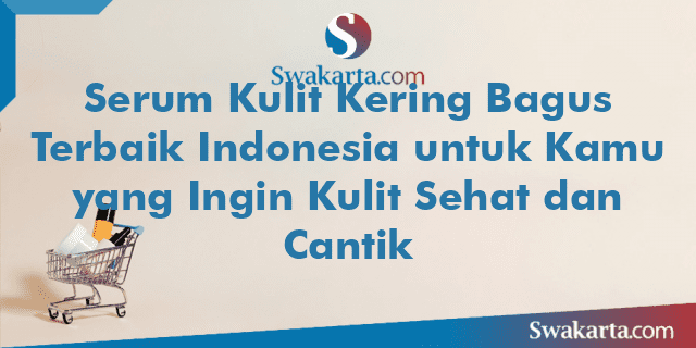 Serum Kulit Kering Bagus Terbaik Indonesia untuk Kamu yang Ingin Kulit Sehat dan Cantik