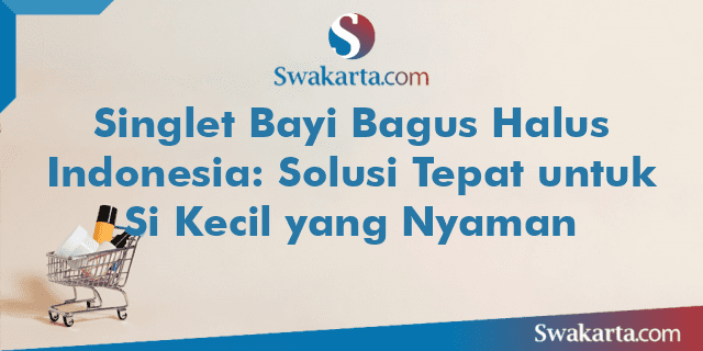 Singlet Bayi Bagus Halus Indonesia: Solusi Tepat untuk Si Kecil yang Nyaman