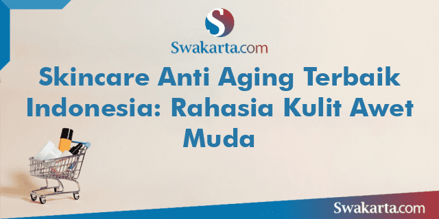 Skincare Anti Aging Terbaik Indonesia: Rahasia Kulit Awet Muda