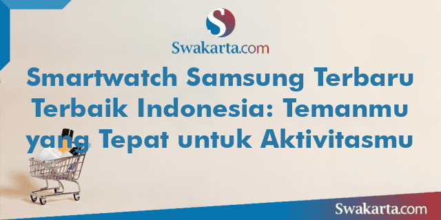 Smartwatch Samsung Terbaru Terbaik Indonesia: Temanmu yang Tepat untuk Aktivitasmu