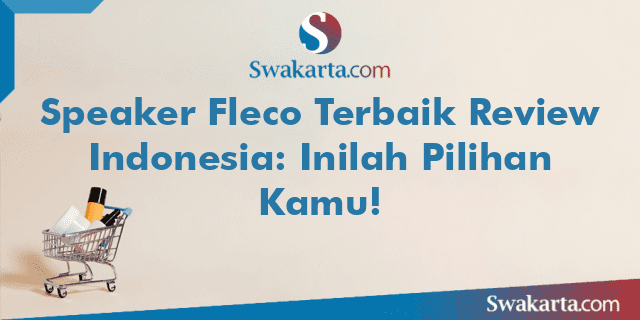 Speaker Fleco Terbaik Review Indonesia: Inilah Pilihan Kamu!