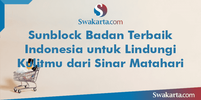 Sunblock Badan Terbaik Indonesia untuk Lindungi Kulitmu dari Sinar Matahari