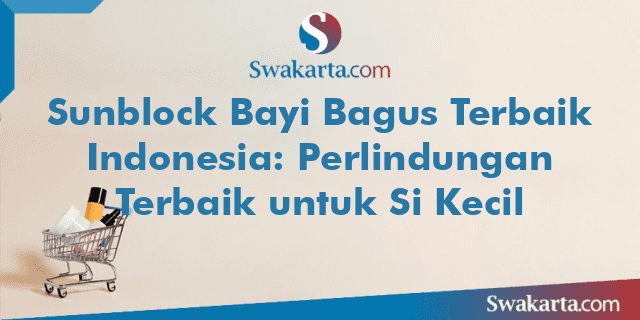 Sunblock Bayi Bagus Terbaik Indonesia: Perlindungan Terbaik untuk Si Kecil