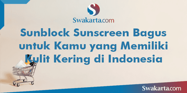 Sunblock Sunscreen Bagus untuk Kamu yang Memiliki Kulit Kering di Indonesia