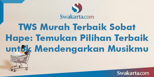 TWS Murah Terbaik Sobat Hape: Temukan Pilihan Terbaik untuk Mendengarkan Musikmu