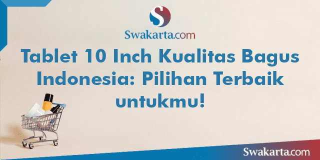 Tablet 10 Inch Kualitas Bagus Indonesia: Pilihan Terbaik untukmu!