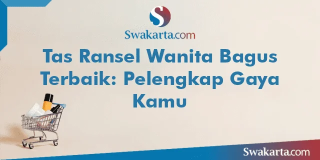 Tas Ransel Wanita Bagus Terbaik: Pelengkap Gaya Kamu