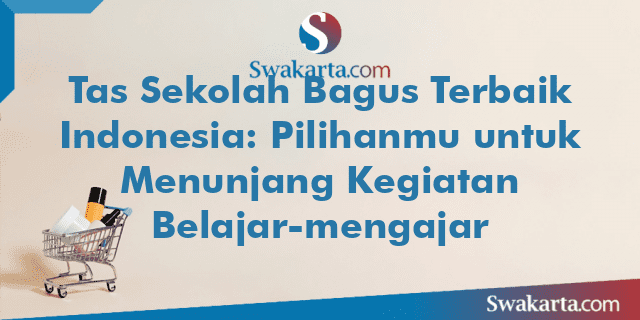 Tas Sekolah Bagus Terbaik Indonesia: Pilihanmu untuk Menunjang Kegiatan Belajar-mengajar