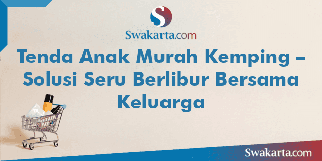 Tenda Anak Murah Kemping – Solusi Seru Berlibur Bersama Keluarga