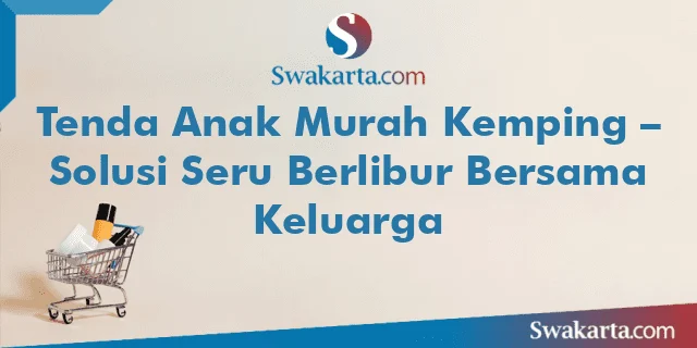Tenda Anak Murah Kemping – Solusi Seru Berlibur Bersama Keluarga