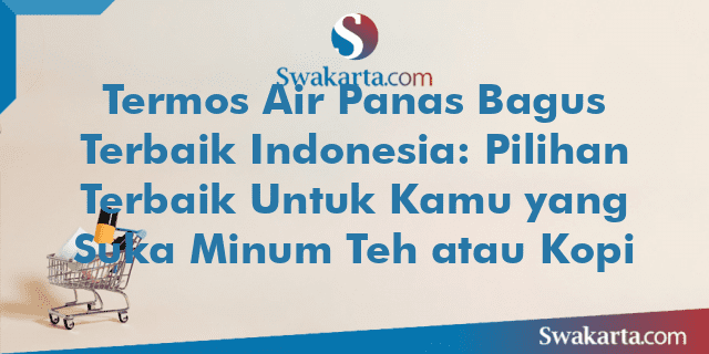 Termos Air Panas Bagus Terbaik Indonesia: Pilihan Terbaik Untuk Kamu yang Suka Minum Teh atau Kopi