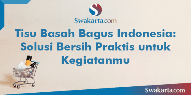 Tisu Basah Bagus Indonesia: Solusi Bersih Praktis untuk Kegiatanmu