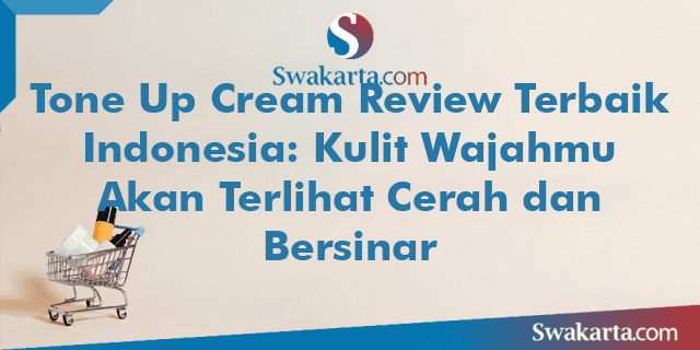 Tone Up Cream Review Terbaik Indonesia: Kulit Wajahmu Akan Terlihat Cerah dan Bersinar