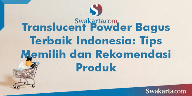 Translucent Powder Bagus Terbaik Indonesia: Tips Memilih dan Rekomendasi Produk