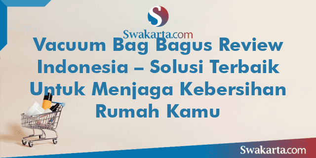 Vacuum Bag Bagus Review Indonesia – Solusi Terbaik Untuk Menjaga Kebersihan Rumah Kamu